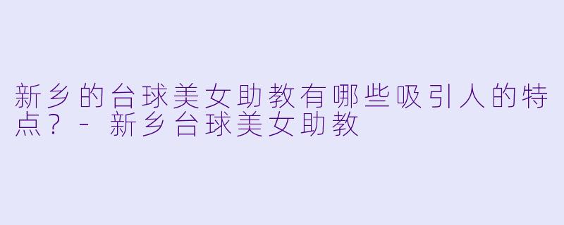 新乡的台球美女助教有哪些吸引人的特点？-新乡台球美女助教