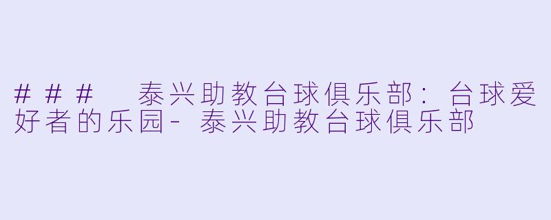 ### 泰兴助教台球俱乐部：台球爱好者的乐园-泰兴助教台球俱乐部