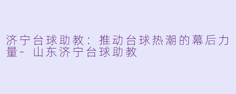 济宁台球助教：推动台球热潮的幕后力量-山东济宁台球助教