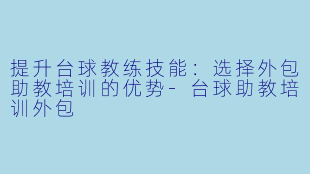 提升台球教练技能：选择外包助教培训的优势-台球助教培训外包