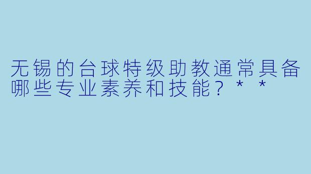 无锡的台球特级助教通常具备哪些专业素养和技能?**