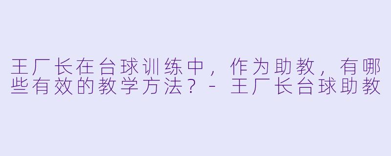 王厂长在台球训练中,作为助教,有哪些有效的教学方法?