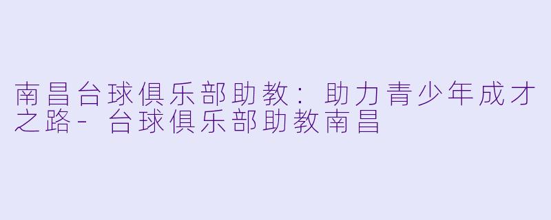 南昌台球俱乐部助教：助力青少年成才之路-台球俱乐部助教南昌