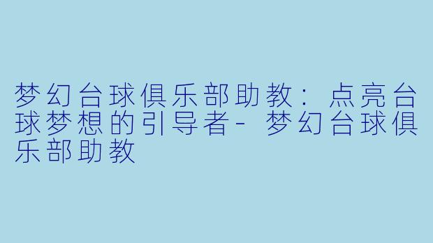 梦幻台球俱乐部助教：点亮台球梦想的引导者-梦幻台球俱乐部助教