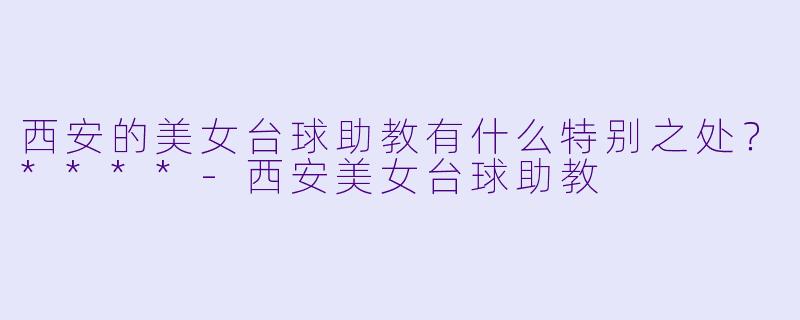 西安的美女台球助教有什么特别之处？****-西安美女台球助教