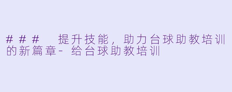 ### 提升技能，助力台球助教培训的新篇章