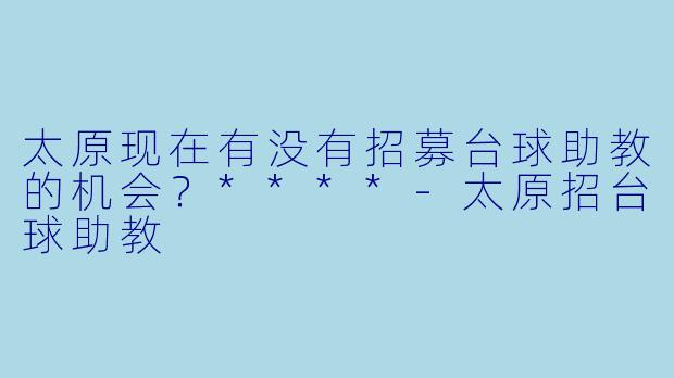 太原现在有没有招募台球助教的机会？****