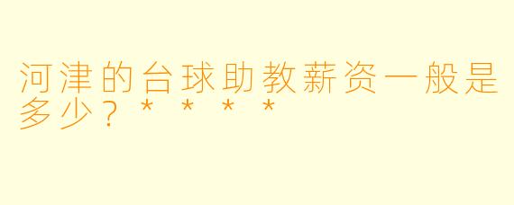 河津的台球助教薪资一般是多少？****