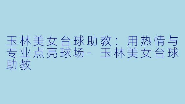 玉林美女台球助教：用热情与专业点亮球场