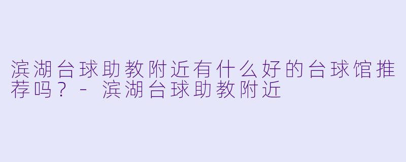 滨湖台球助教附近有什么好的台球馆推荐吗？