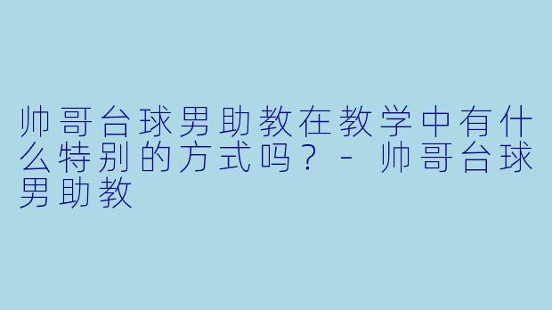 帅哥台球男助教在教学中有什么特别的方式吗？-帅哥台球男助教