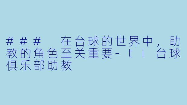 ### 在台球的世界中，助教的角色至关重要-ti台球俱乐部助教