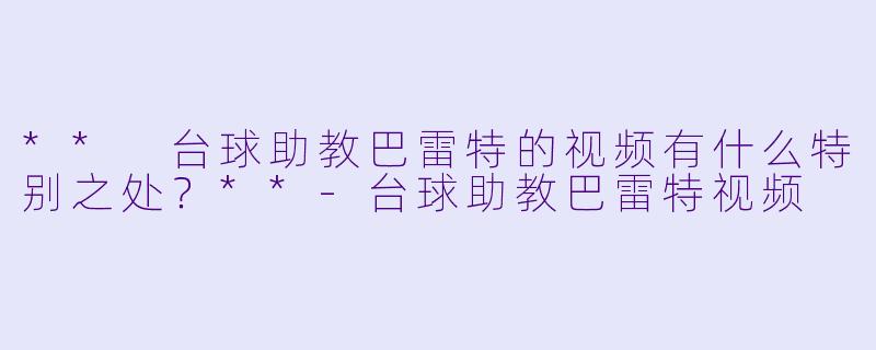 ** 台球助教巴雷特的视频有什么特别之处?**