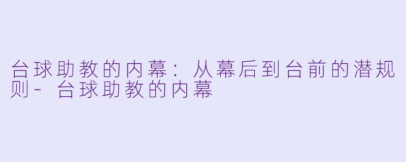 台球助教的内幕：从幕后到台前的潜规则-台球助教的内幕