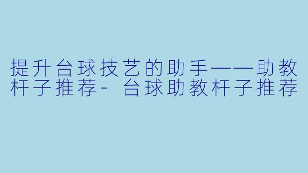 提升台球技艺的助手——助教杆子推荐-台球助教杆子推荐
