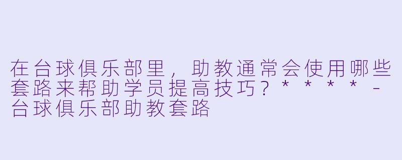 在台球俱乐部里,助教通常会使用哪些套路来帮助学员提高技巧?****