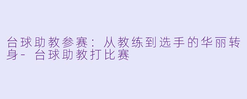 台球助教参赛：从教练到选手的华丽转身-台球助教打比赛