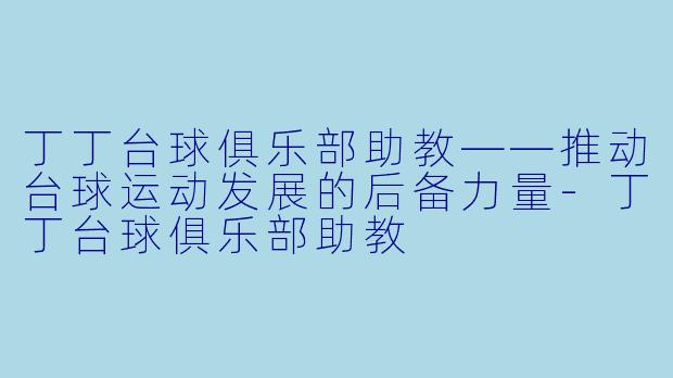 丁丁台球俱乐部助教——推动台球运动发展的后备力量-丁丁台球俱乐部助教