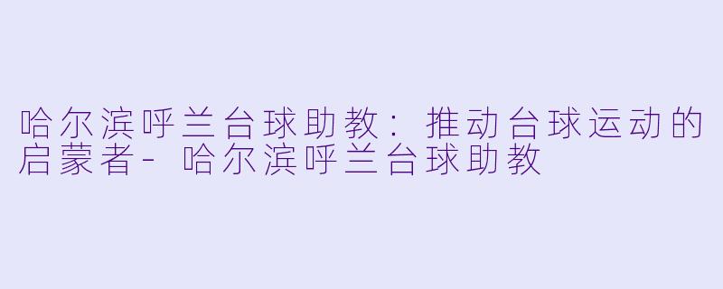 哈尔滨呼兰台球助教：推动台球运动的启蒙者-哈尔滨呼兰台球助教