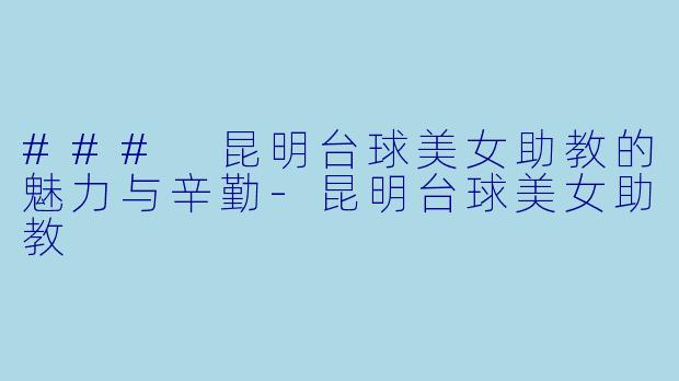 ### 昆明台球美女助教的魅力与辛勤
