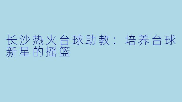 长沙热火台球助教：培养台球新星的摇篮