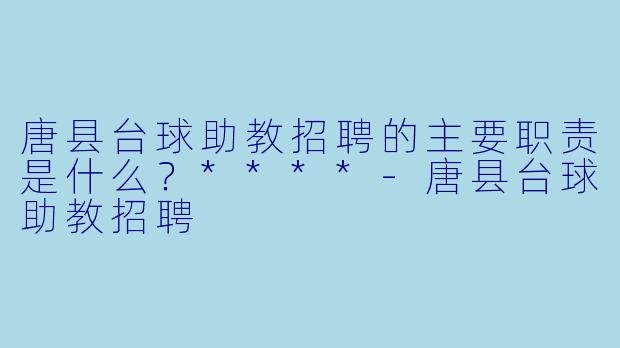 唐县台球助教招聘的主要职责是什么？****-唐县台球助教招聘