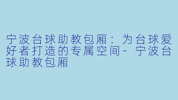宁波台球助教包厢：为台球爱好者打造的专属空间-宁波台球助教包厢