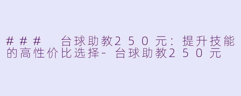 ### 台球助教250元:提升技能的高性价比选择-台球助教250元