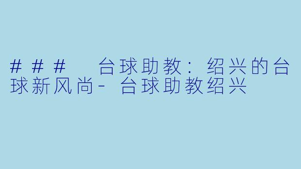 ### 台球助教：绍兴的台球新风尚-台球助教绍兴
