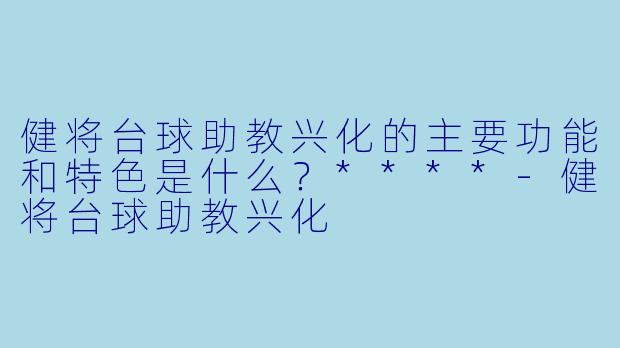 健将台球助教兴化的主要功能和特色是什么？****-健将台球助教兴化