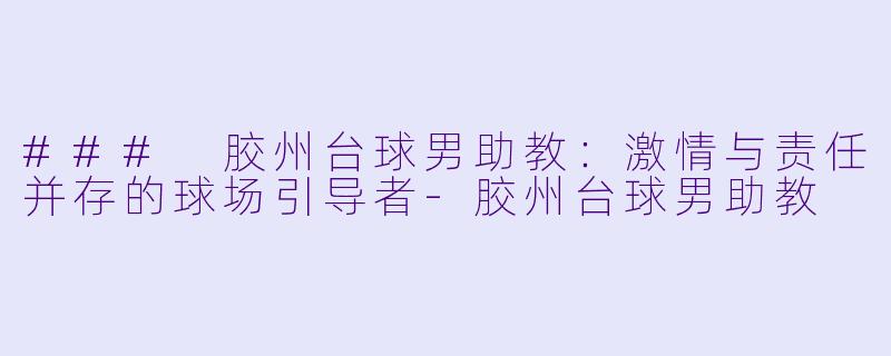 ### 胶州台球男助教：激情与责任并存的球场引导者-胶州台球男助教