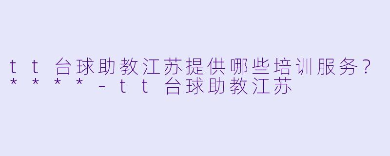 tt台球助教江苏提供哪些培训服务？****-tt台球助教江苏