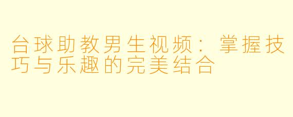 台球助教男生视频：掌握技巧与乐趣的完美结合