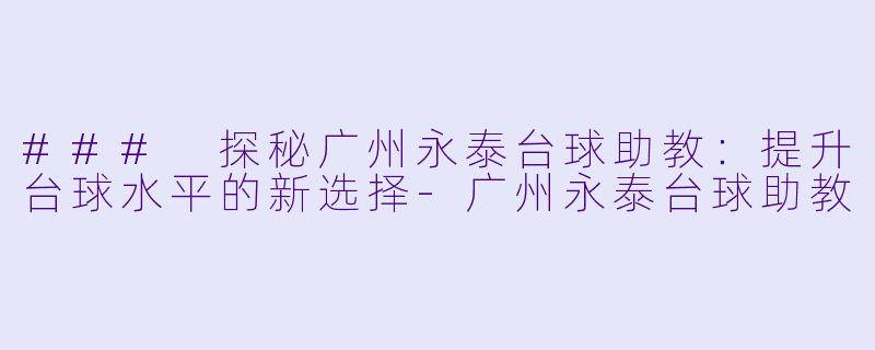 ### 探秘广州永泰台球助教：提升台球水平的新选择-广州永泰台球助教