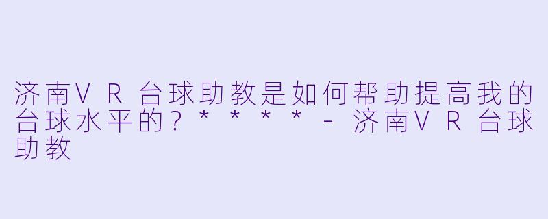 济南VR台球助教是如何帮助提高我的台球水平的？****-济南VR台球助教