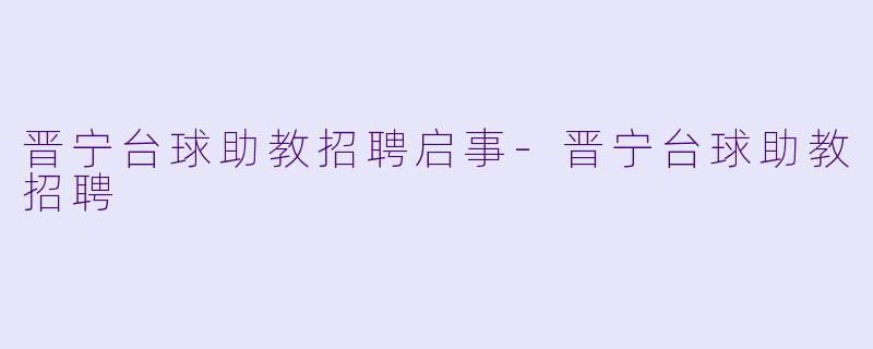 晋宁台球助教招聘启事-晋宁台球助教招聘