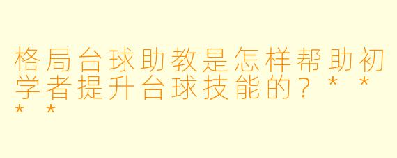 格局台球助教是怎样帮助初学者提升台球技能的?****