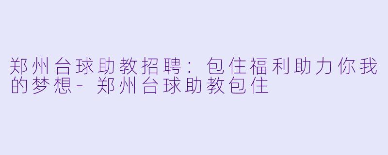 郑州台球助教招聘：包住福利助力你我的梦想-郑州台球助教包住