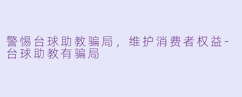 警惕台球助教骗局，维护消费者权益-台球助教有骗局
