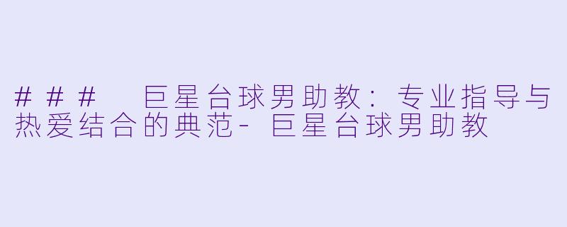 ### 巨星台球男助教：专业指导与热爱结合的典范-巨星台球男助教