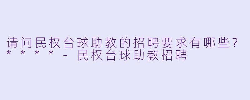 请问民权台球助教的招聘要求有哪些？****-民权台球助教招聘