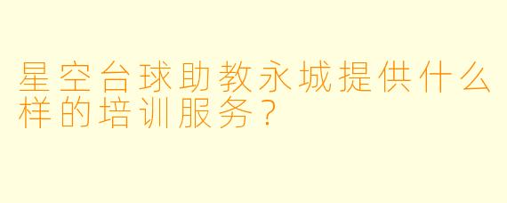 星空台球助教永城提供什么样的培训服务？