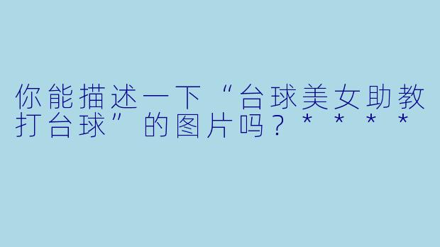 你能描述一下“台球美女助教打台球”的图片吗?****