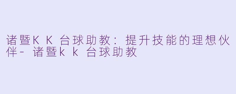 诸暨KK台球助教：提升技能的理想伙伴-诸暨kk台球助教