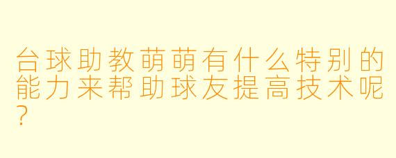 台球助教萌萌有什么特别的能力来帮助球友提高技术呢？