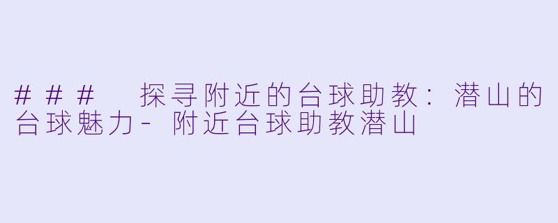 ### 探寻附近的台球助教：潜山的台球魅力-附近台球助教潜山