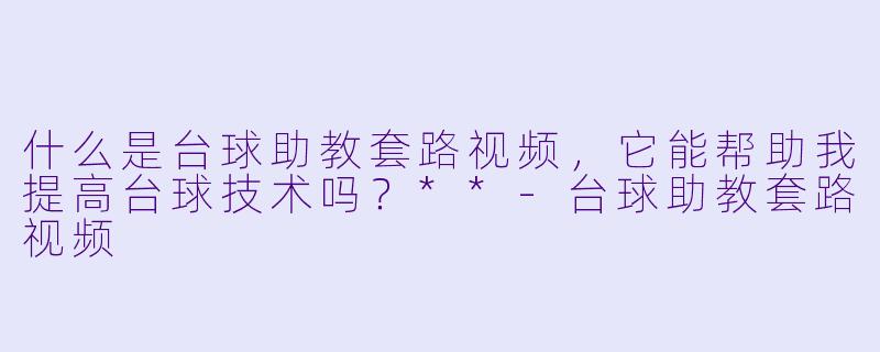 什么是台球助教套路视频,它能帮助我提高台球技术吗?**