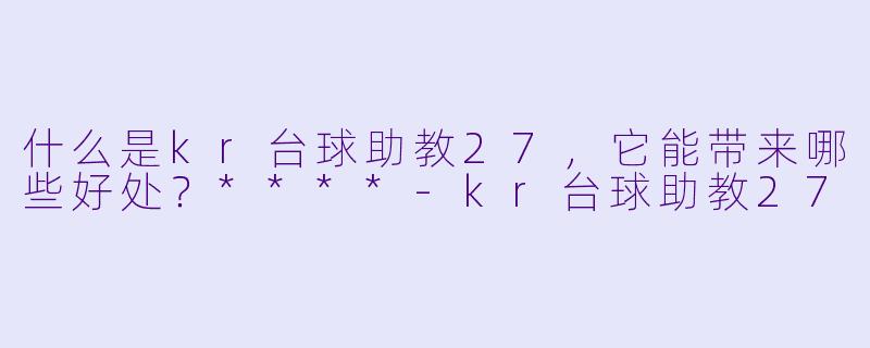 什么是kr台球助教27，它能带来哪些好处？****-kr台球助教27