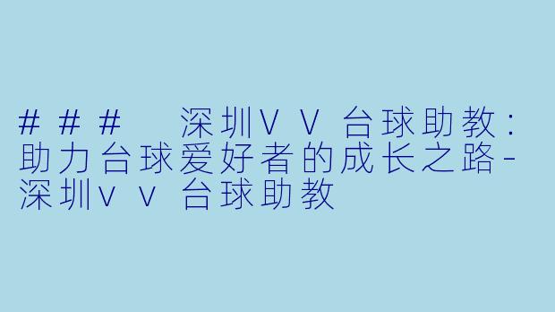 ### 深圳VV台球助教：助力台球爱好者的成长之路-深圳vv台球助教