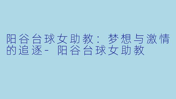 阳谷台球女助教：梦想与激情的追逐-阳谷台球女助教